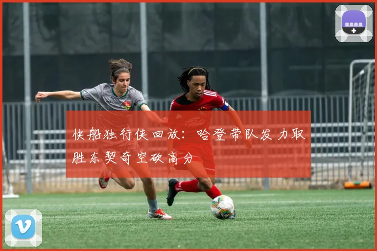 快船独行侠回放：哈登带队发力取胜东契奇空砍高分