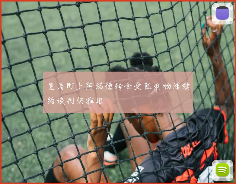 皇马盯上阿诺德转会受阻利物浦续约谈判仍推进