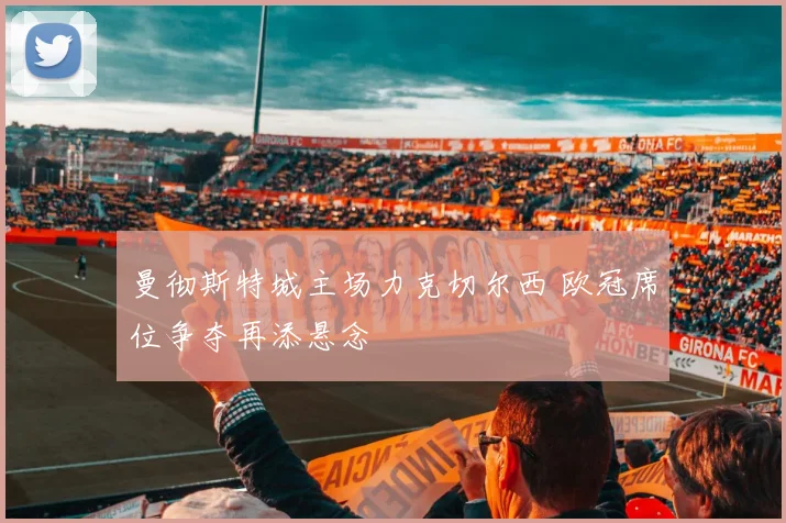 曼彻斯特城主场力克切尔西 欧冠席位争夺再添悬念