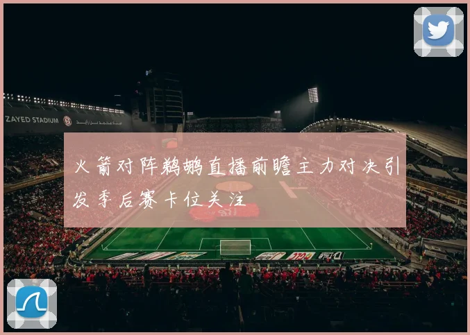 火箭对阵鹈鹕直播前瞻主力对决引发季后赛卡位关注