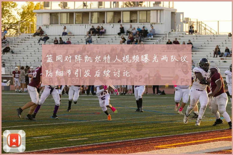 篮网对阵凯尔特人视频曝光两队攻防细节引发后续讨论