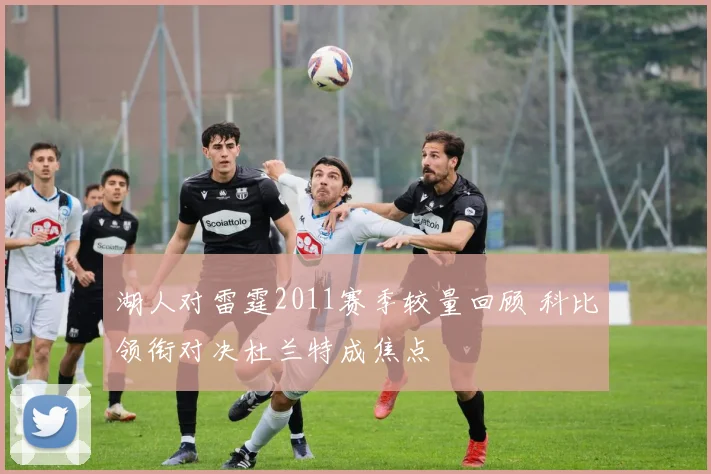 湖人对雷霆2011赛季较量回顾 科比领衔对决杜兰特成焦点
