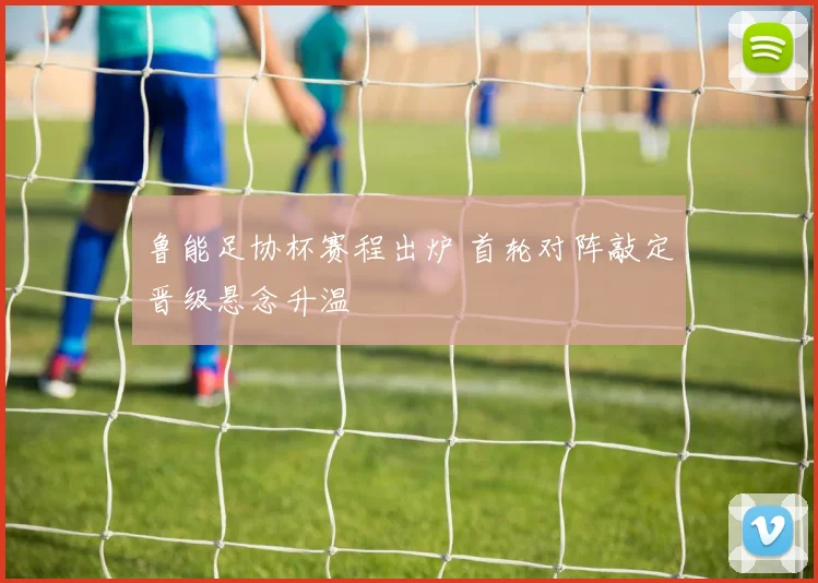 鲁能足协杯赛程出炉 首轮对阵敲定晋级悬念升温