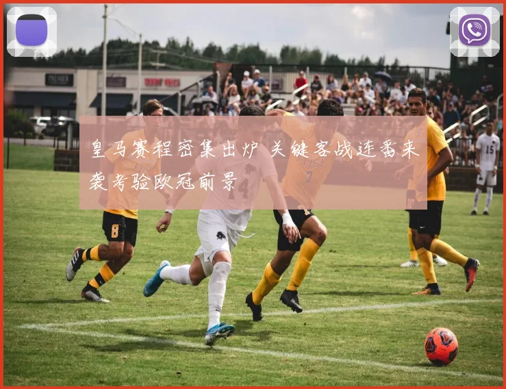 皇马赛程密集出炉 关键客战连番来袭考验欧冠前景