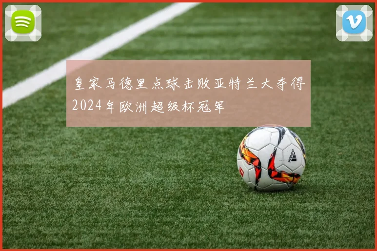 皇家马德里点球击败亚特兰大夺得2024年欧洲超级杯冠军