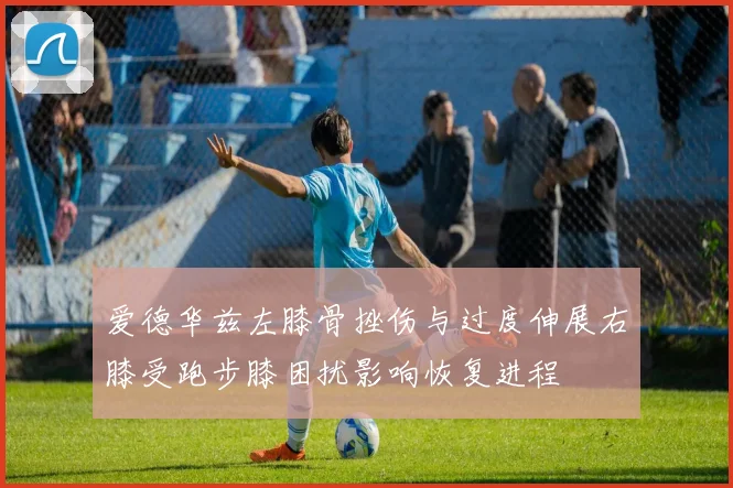 爱德华兹左膝骨挫伤与过度伸展右膝受跑步膝困扰影响恢复进程