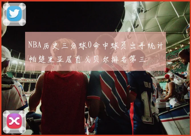 NBA历史三分球0命中球员出手统计帕楚里亚居首戈贝尔排名第三
