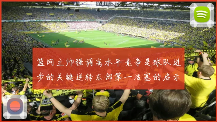 篮网主帅强调高水平竞争是球队进步的关键逆转东部第一活塞的启示