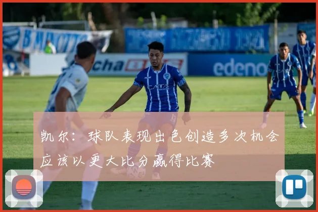 凯尔：球队表现出色创造多次机会应该以更大比分赢得比赛