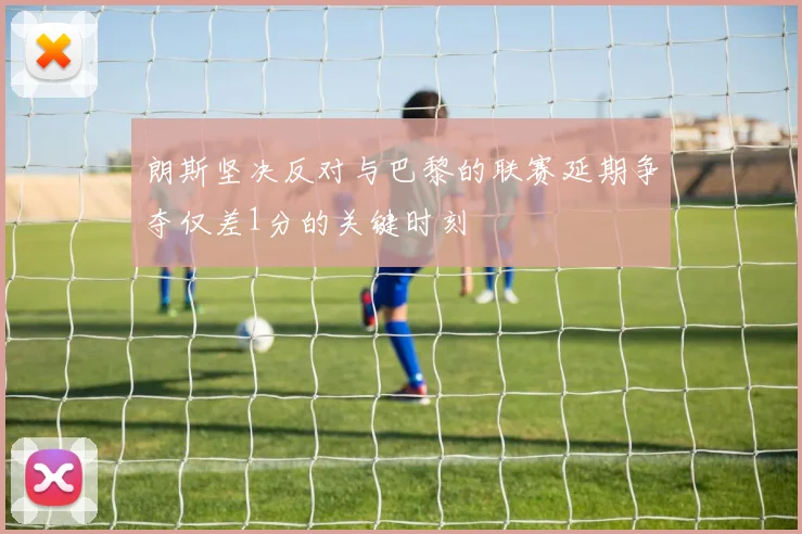 朗斯坚决反对与巴黎的联赛延期争夺仅差1分的关键时刻