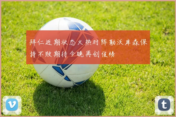 拜仁近期状态火热对阵勒沃库森保持不败期待今晚再创佳绩