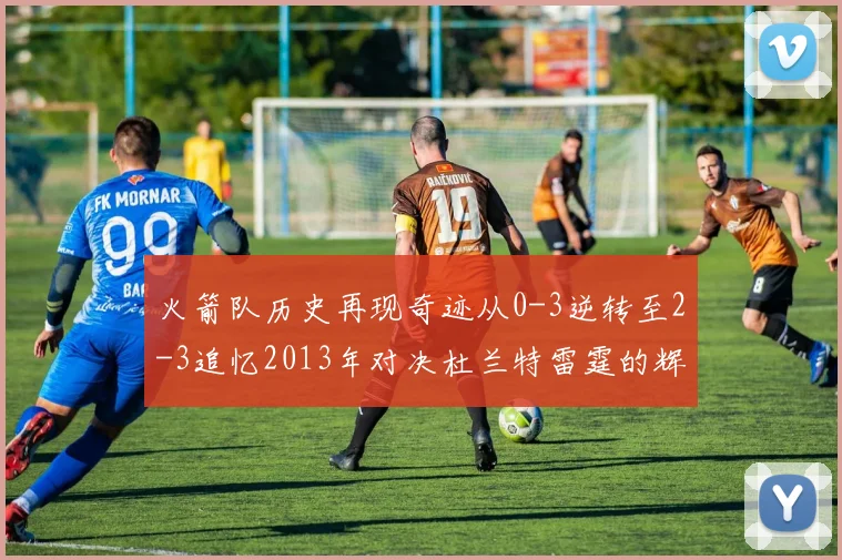 火箭队历史再现奇迹从0-3逆转至2-3追忆2013年对决杜兰特雷霆的辉煌时刻