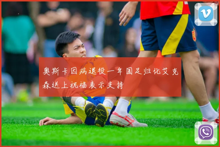 奥斯卡因病退役一年国足归化艾克森送上祝福表示支持