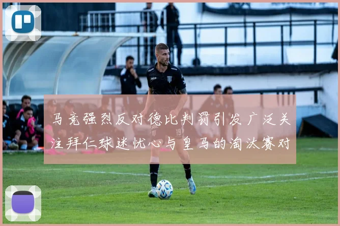 马竞强烈反对德比判罚引发广泛关注拜仁球迷忧心与皇马的淘汰赛对决