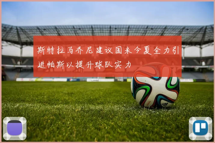 斯特拉马乔尼建议国米今夏全力引进帕斯以提升球队实力