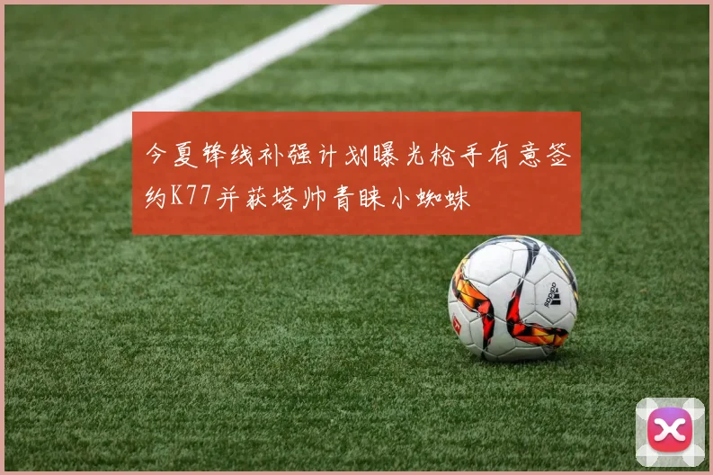 今夏锋线补强计划曝光枪手有意签约K77并获塔帅青睐小蜘蛛