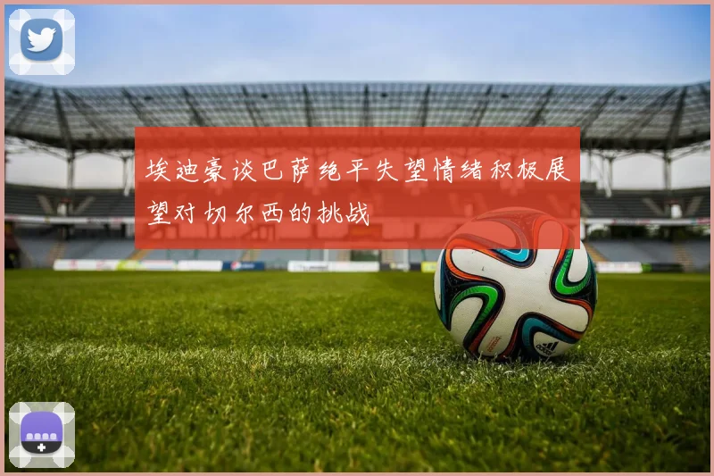 埃迪豪谈巴萨绝平失望情绪积极展望对切尔西的挑战