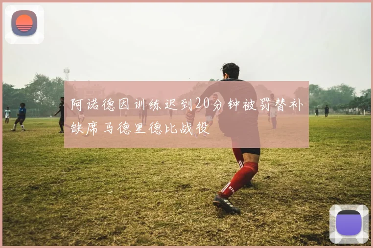 阿诺德因训练迟到20分钟被罚替补缺席马德里德比战役