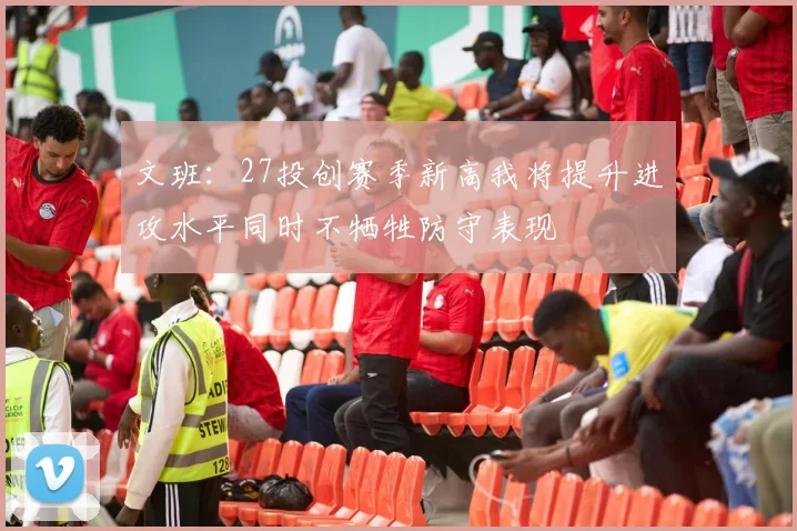 文班：27投创赛季新高我将提升进攻水平同时不牺牲防守表现