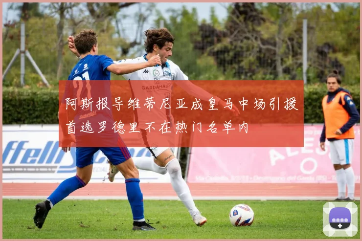 阿斯报导维蒂尼亚成皇马中场引援首选罗德里不在热门名单内