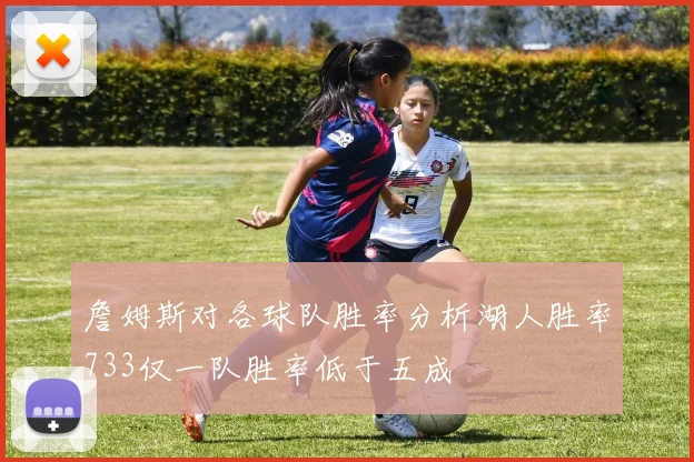 詹姆斯对各球队胜率分析湖人胜率733仅一队胜率低于五成