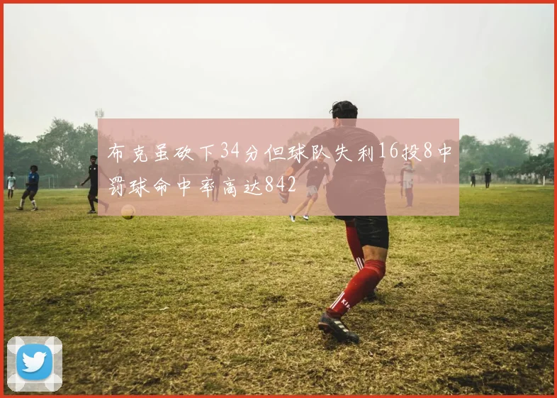 布克虽砍下34分但球队失利16投8中罚球命中率高达842